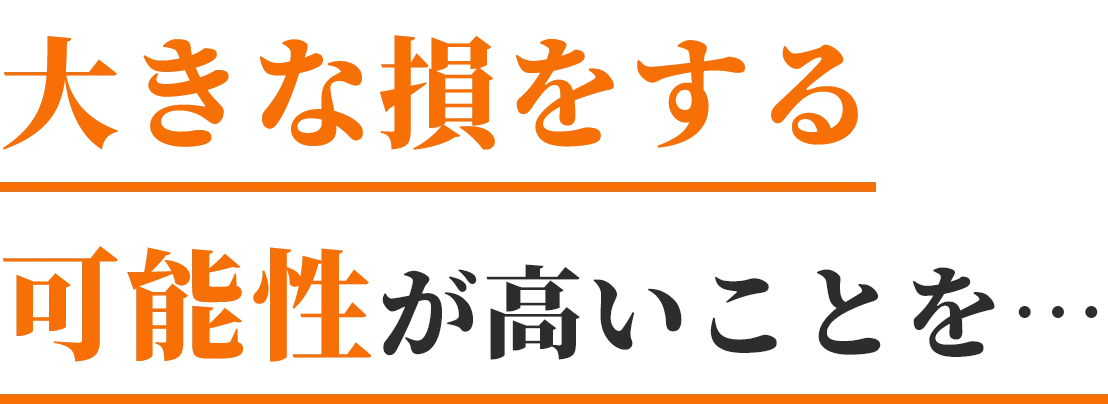 大きな損をする可能性が高いことを…
