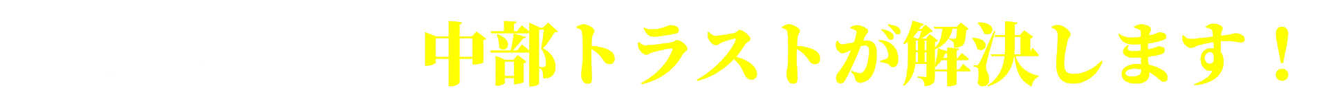 そのお悩み、中部トラストが解決します！